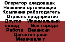 Оператор-кладовщик › Название организации ­ Компания-работодатель › Отрасль предприятия ­ Другое › Минимальный оклад ­ 1 - Все города Работа » Вакансии   . Дагестан респ.,Махачкала г.